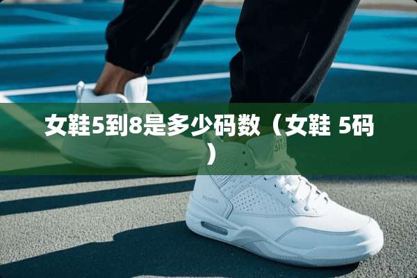 女鞋5到8是多少码数（女鞋 5码）