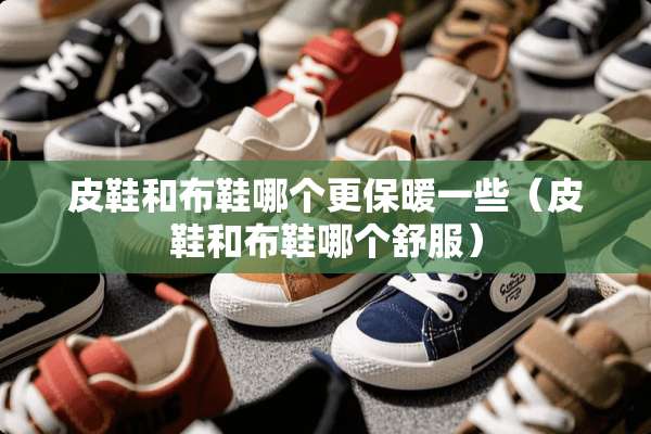 皮鞋和布鞋哪个更保暖一些（皮鞋和布鞋哪个舒服）