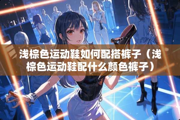 浅棕色运动鞋如何配搭裤子（浅棕色运动鞋配什么颜色裤子）