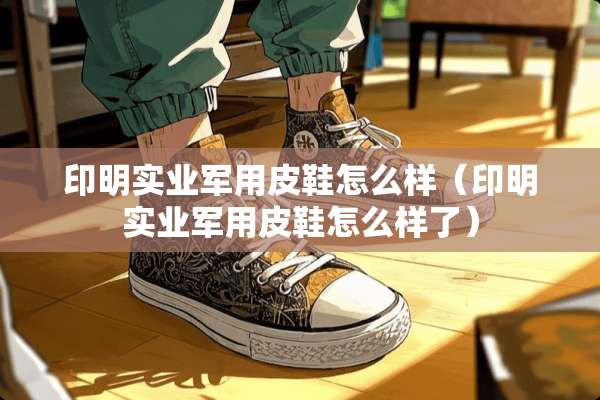 印明实业**皮鞋怎么样（印明实业**皮鞋怎么样了）
