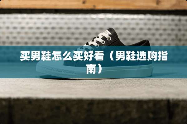 买男鞋怎么买好看（男鞋选购指南）
