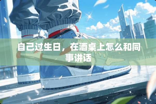 自己过生日，在酒桌上怎么和同事讲话