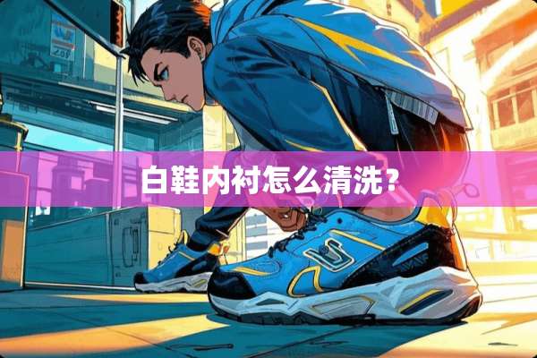 白鞋内衬怎么清洗？