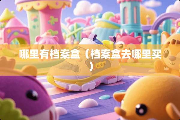 哪里有档案盒（档案盒去哪里买）