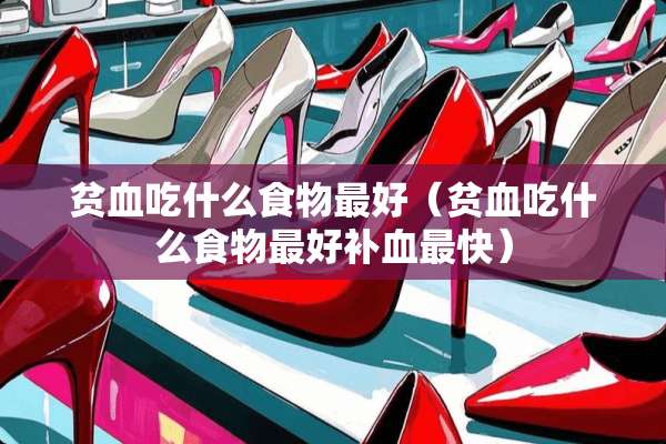 贫血吃什么食物最好（贫血吃什么食物最好补血最快）