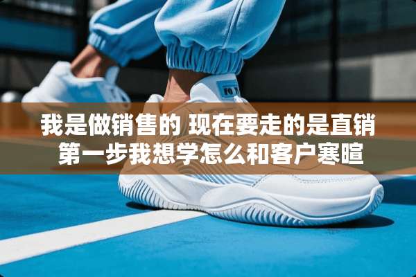 我是做销售的 现在要走的是直销 第一步我想学怎么和客户寒暄