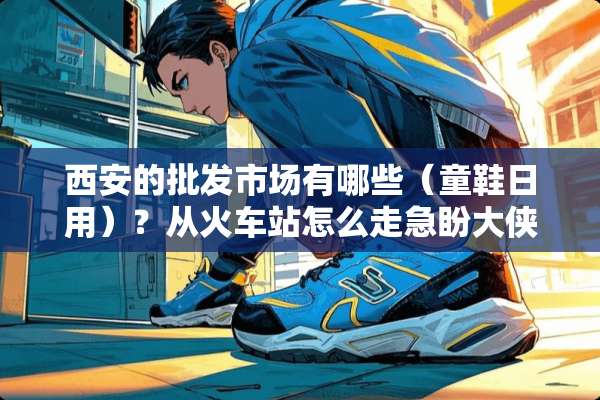 西安的批发市场有哪些（童鞋日用）？从火车站怎么走急盼大侠？