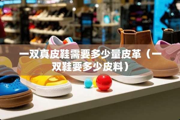 一双真皮鞋需要多少量皮革（一双鞋要多少皮料）