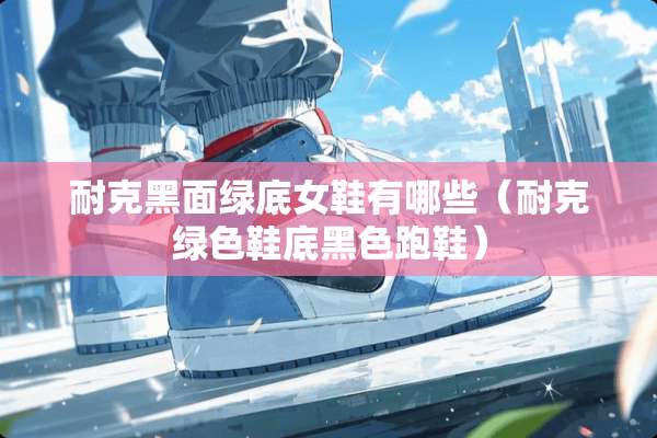 耐克黑面绿底女鞋有哪些（耐克绿色鞋底黑色跑鞋）