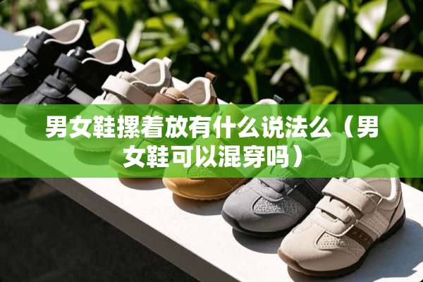 男女鞋摞着放有什么说法么（男女鞋可以混穿吗）