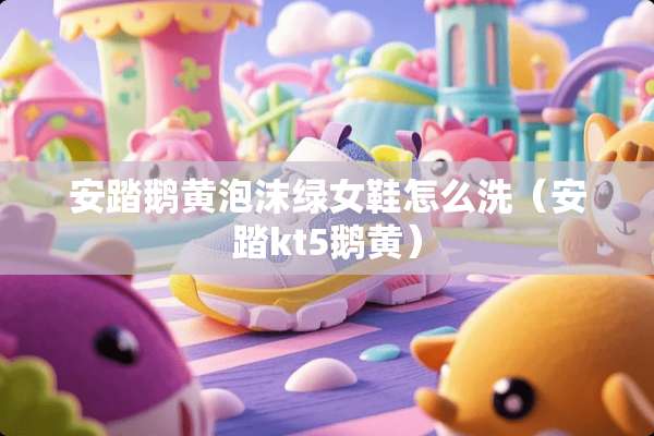 安踏鹅黄泡沫绿女鞋怎么洗（安踏kt5鹅黄）