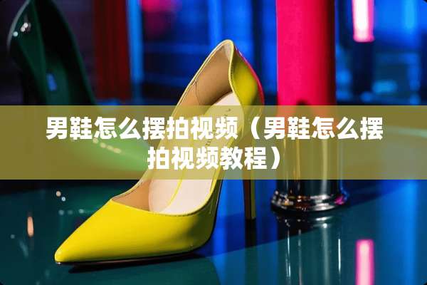 男鞋怎么摆拍视频（男鞋怎么摆拍视频教程）