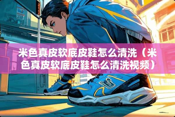 米色真皮软底皮鞋怎么清洗（米色真皮软底皮鞋怎么清洗视频）