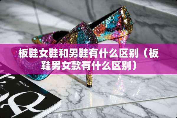板鞋女鞋和男鞋有什么区别（板鞋男女款有什么区别）