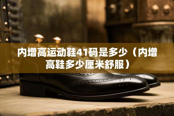 内增高运动鞋41码是多少（内增高鞋多少厘米舒服）