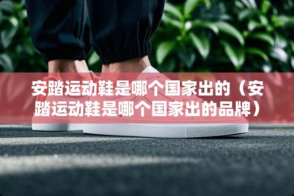 安踏运动鞋是哪个国家出的（安踏运动鞋是哪个国家出的品牌）