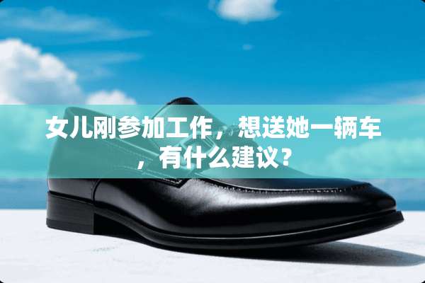 女儿刚参加工作，想送她一辆车，有什么建议？