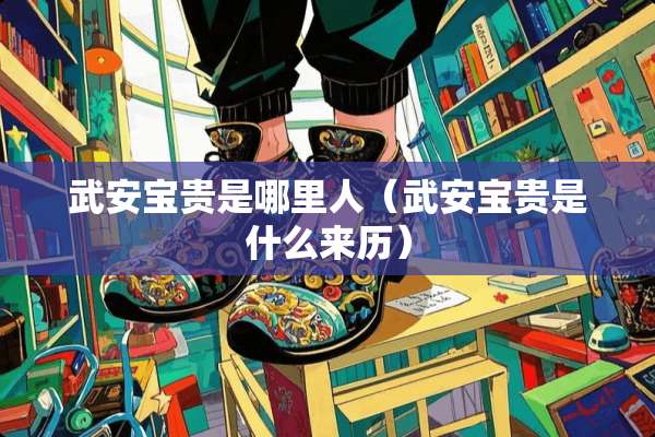 武安宝贵是哪里人（武安宝贵是什么来历）