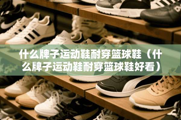 什么牌子运动鞋耐穿篮球鞋（什么牌子运动鞋耐穿篮球鞋好看）
