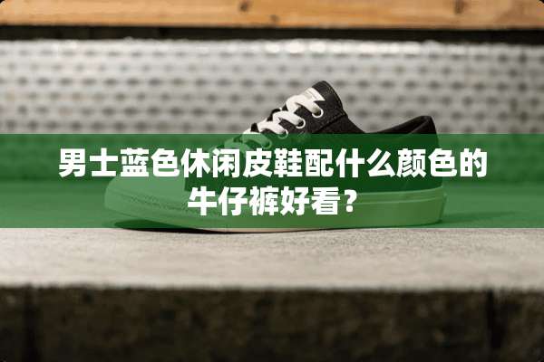 男士蓝色休闲皮鞋配什么颜色的牛仔裤好看？