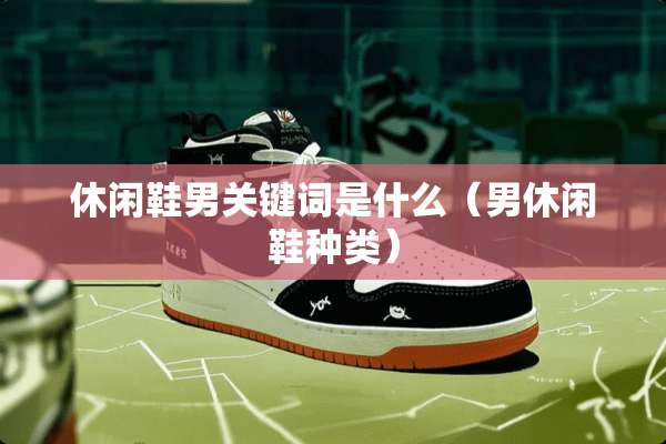休闲鞋男关键词是什么（男休闲鞋种类）