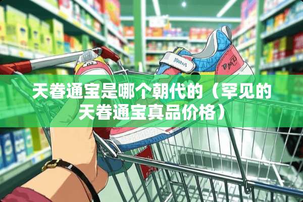 天眷通宝是哪个朝代的（罕见的天眷通宝真品价格）