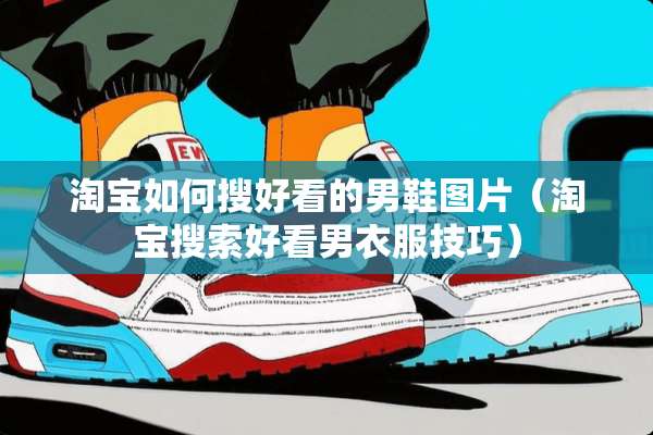 淘宝如何搜好看的男鞋图片（淘宝搜索好看男衣服技巧）