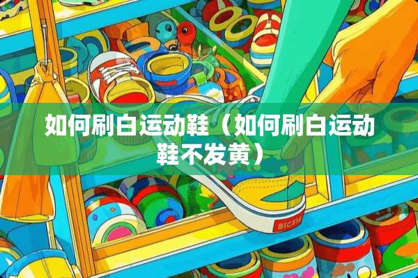 如何刷白运动鞋（如何刷白运动鞋不发黄）