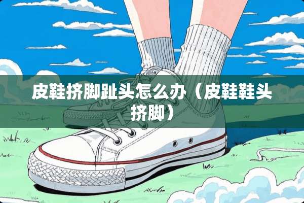 皮鞋挤脚趾头怎么办（皮鞋鞋头挤脚）