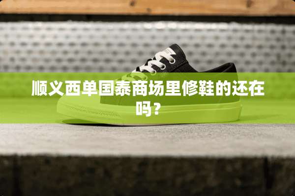 顺义西单国泰商场里修鞋的还在吗？
