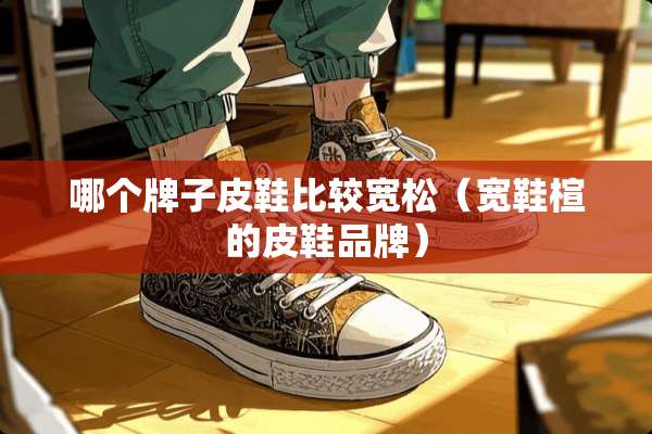 哪个牌子皮鞋比较宽松（宽鞋楦的皮鞋品牌）