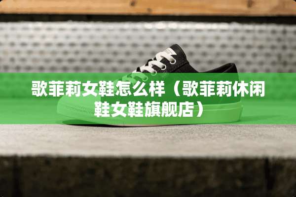 歌菲莉女鞋怎么样（歌菲莉休闲鞋女鞋旗舰店）