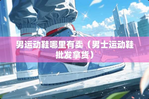 男运动鞋哪里有卖（男士运动鞋批发拿货）