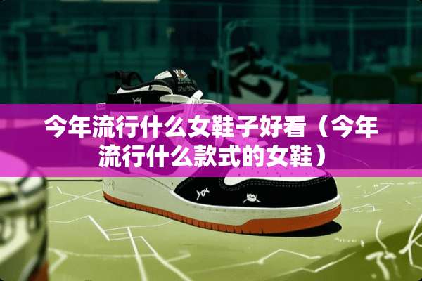今年流行什么女鞋子好看（今年流行什么款式的女鞋）