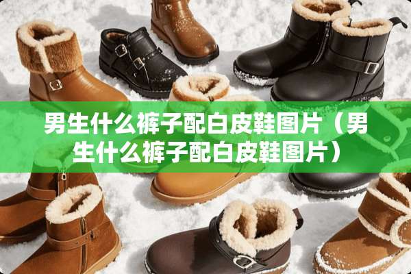 男生什么裤子配白皮鞋图片（男生什么裤子配白皮鞋图片）