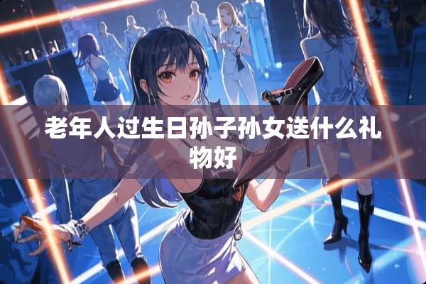 老年人过生日孙子孙女送什么礼物好