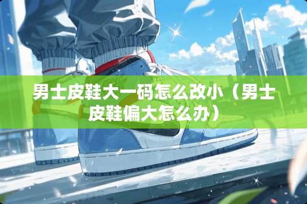 男士皮鞋大**怎么改小（男士皮鞋偏大怎么办）