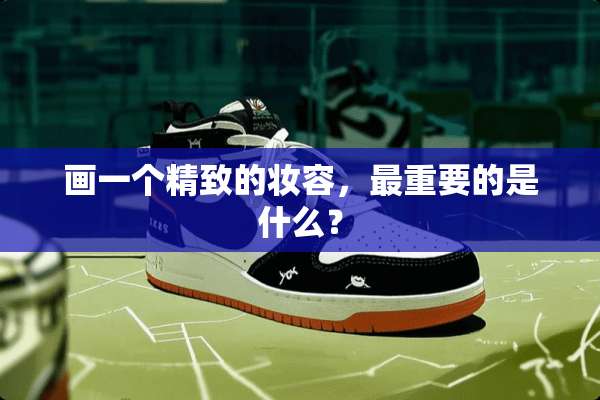 画一个精致的妆容，最重要的是什么？
