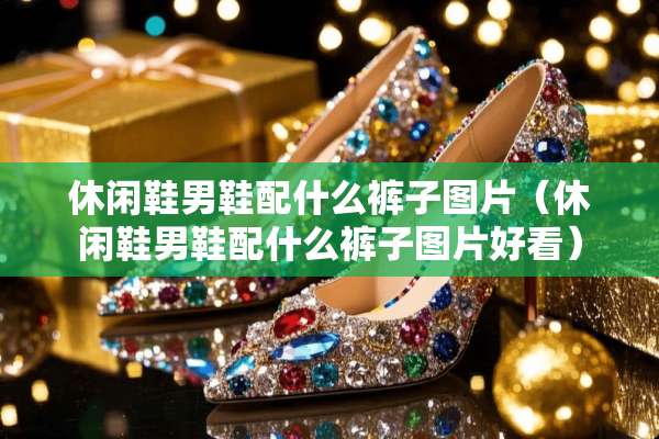 休闲鞋男鞋配什么裤子图片（休闲鞋男鞋配什么裤子图片好看）