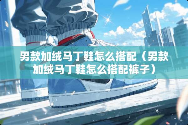 男款加绒马丁鞋怎么搭配（男款加绒马丁鞋怎么搭配裤子）
