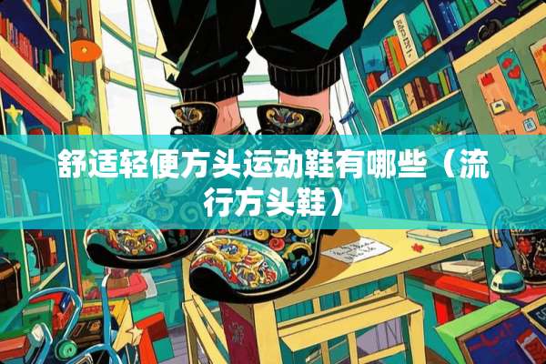 舒适轻便方头运动鞋有哪些（流行方头鞋）