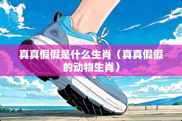 真真假假是什么生肖（真真假假的动物生肖）