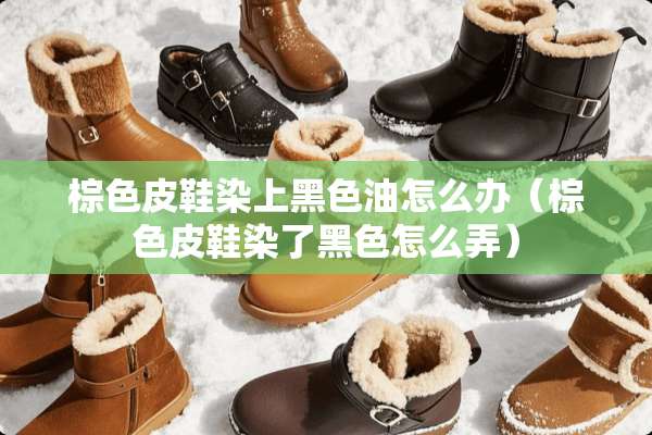 棕色皮鞋染上黑色油怎么办（棕色皮鞋染了黑色怎么弄）