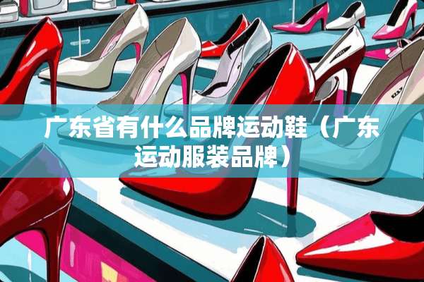 广东省有什么品牌运动鞋（广东运动服装品牌）