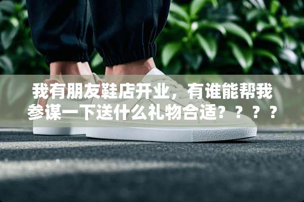 我有朋友鞋店开业，有谁能帮我参谋一下送什么礼物合适？？？？