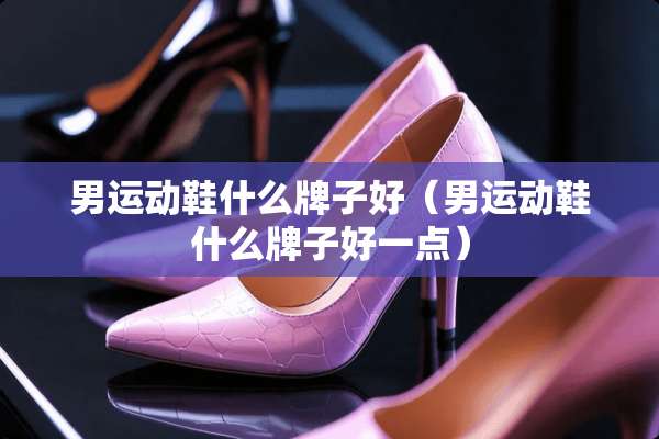 男运动鞋什么牌子好（男运动鞋什么牌子好一点）