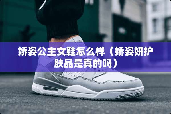 娇姿公主女鞋怎么样（娇姿妍护肤品是真的吗）