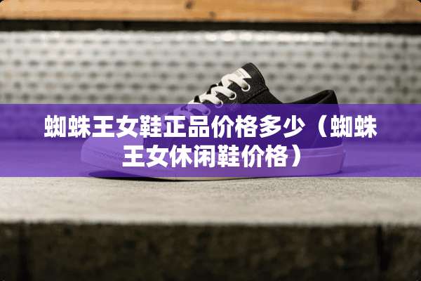 蜘蛛王女鞋正品价格多少（蜘蛛王女休闲鞋价格）
