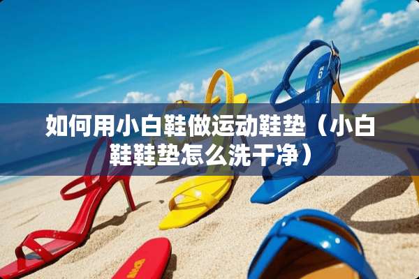如何用小白鞋做运动鞋垫（小白鞋鞋垫怎么洗干净）