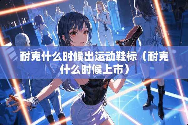 耐克什么时候出运动鞋标（耐克什么时候上市）